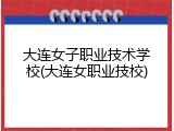 大连女子职业技术学校(大连女职业技校)