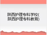 陕西护理专科学校(陕西护理专科教育)