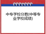 中专学校分数(中等专业学校成绩)