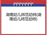湖南幼儿师范幼师(湖南幼儿师范幼师)