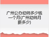广州公办幼师多少钱一个月(广州幼师月薪多少)