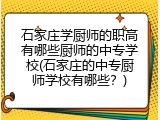 石家庄学厨师的职高有哪些厨师的中专学校(石家庄的中专厨师学校有哪些？)