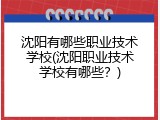 沈阳有哪些职业技术学校(沈阳职业技术学校有哪些？)