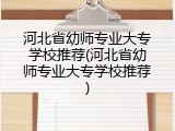 河北省幼师专业大专学校推荐(河北省幼师专业大专学校推荐)