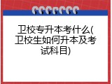 卫校专升本考什么(卫校生如何升本及考试科目)