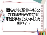 西安幼师职业学校公办有哪些(西安幼师职业学校公办学校有哪些？)