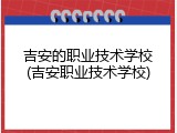吉安的职业技术学校(吉安职业技术学校)