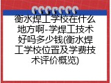 衡水焊工学校在什么地方啊-学焊工技术好吗多少钱(衡水焊工学校位置及学费技术评价概览)