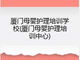 厦门母婴护理培训学校(厦门母婴护理培训中心)