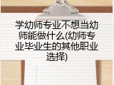 学幼师专业不想当幼师能做什么(幼师专业毕业生的其他职业选择)