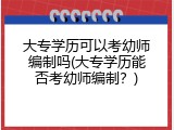大专学历可以考幼师编制吗(大专学历能否考幼师编制？)