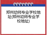 郑州幼师专业学校地址(郑州幼师专业学校地址)