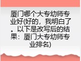 厦门哪个大专幼师专业好(好的，我明白了。以下是改写后的结果：厦门大专幼师专业排名)