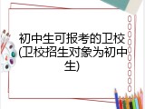 初中生可报考的卫校(卫校招生对象为初中生)