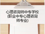 心理咨询师中专学校(职业中专心理咨询师专业)