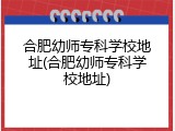 合肥幼师专科学校地址(合肥幼师专科学校地址)