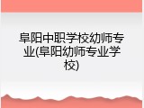 阜阳中职学校幼师专业(阜阳幼师专业学校)