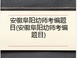 安徽阜阳幼师考编题目(安徽阜阳幼师考编题目)