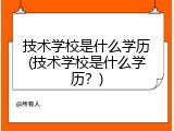 技术学校是什么学历(技术学校是什么学历？)