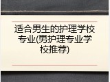 适合男生的护理学校专业(男护理专业学校推荐)