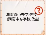 湖南省中专学校招生(湖南中专学校招生)