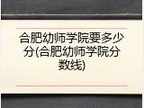 合肥幼师学院要多少分(合肥幼师学院分数线)
