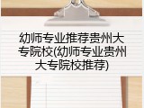 幼师专业推荐贵州大专院校(幼师专业贵州大专院校推荐)