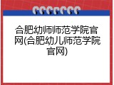 合肥幼师师范学院官网(合肥幼儿师范学院官网)