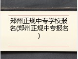 郑州正规中专学校报名(郑州正规中专报名)