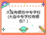 大连有哪些中专学校(大连中专学校有哪些？)