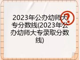 2023年公办幼师大专分数线(2023年公办幼师大专录取分数线)