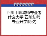 四川中职幼师专业考什么大学(四川幼师专业升学院校)