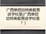 广西单招幼师类最易进学校是(广西单招幼师类最易进学校是？)