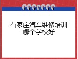 石家庄汽车维修培训哪个学校好