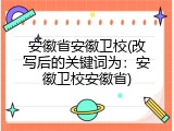 安徽省安徽卫校(改写后的关键词为：安徽卫校安徽省)