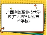广西测绘职业技术学校(广西测绘职业技术学校)