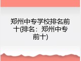 郑州中专学校排名前十(排名：郑州中专前十)