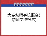 大专幼师学校报名(幼师学校报名)