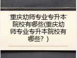 重庆幼师专业专升本院校有哪些(重庆幼师专业专升本院校有哪些？)