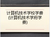 计算机技术学校学费(计算机技术学府学费)