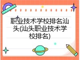 职业技术学校排名汕头(汕头职业技术学校排名)