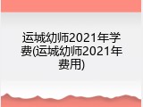 运城幼师2021年学费(运城幼师2021年费用)