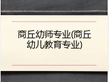 商丘幼师专业(商丘幼儿教育专业)
