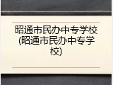 昭通市民办中专学校(昭通市民办中专学校)