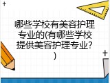 哪些学校有美容护理专业的(有哪些学校提供美容护理专业？)