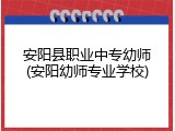 安阳县职业中专幼师(安阳幼师专业学校)