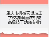 重庆市机械高级技工学校幼师(重庆机械高级技工幼师专业)
