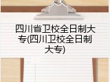 四川省卫校全日制大专(四川卫校全日制大专)