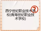 西宁世纪职业技术学校(青海世纪职业技术学校)