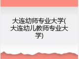 大连幼师专业大学(大连幼儿教师专业大学)